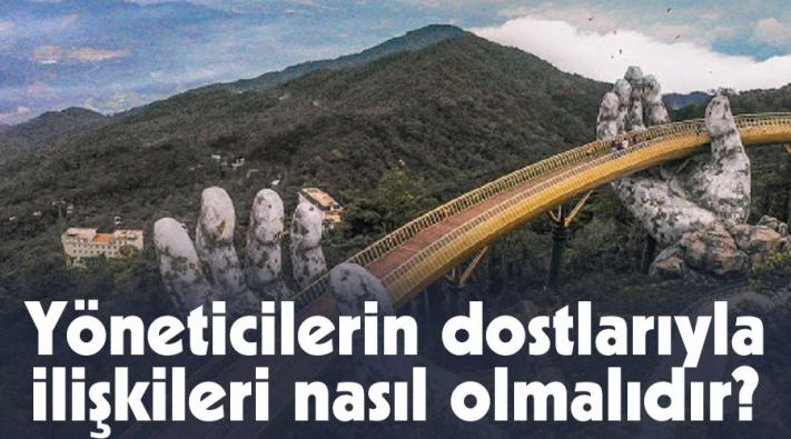 Yöneticilerin dostlarıyla ilişkileri nasıl olmalıdır?